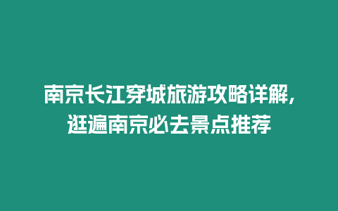 南京長江穿城旅游攻略詳解,逛遍南京必去景點推薦