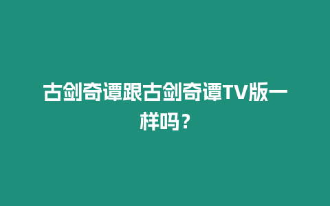 古劍奇譚跟古劍奇譚TV版一樣嗎？