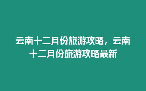 云南十二月份旅游攻略，云南十二月份旅游攻略最新