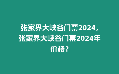 張家界大峽谷門票2024，張家界大峽谷門票2024年價格？