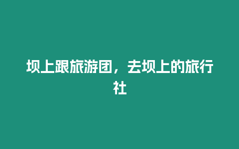 壩上跟旅游團，去壩上的旅行社