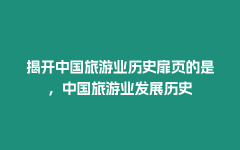 揭開中國旅游業(yè)歷史扉頁的是，中國旅游業(yè)發(fā)展歷史