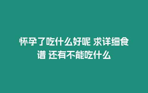 懷孕了吃什么好呢 求詳細食譜 還有不能吃什么