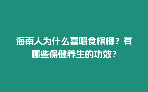 海南人為什么喜嚼食檳榔？有哪些保健養生的功效？