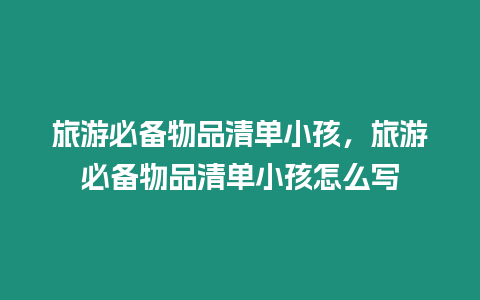 旅游必備物品清單小孩，旅游必備物品清單小孩怎么寫