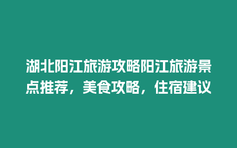 湖北陽江旅游攻略陽江旅游景點推薦，美食攻略，住宿建議