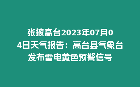 張掖高臺2023年07月04日天氣報告：高臺縣氣象臺發布雷電黃色預警信號