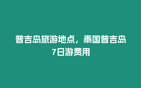 普吉島旅游地點，泰國普吉島7日游費用