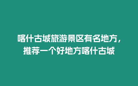 喀什古城旅游景區(qū)有名地方，推薦一個(gè)好地方喀什古城