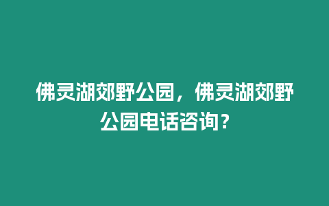 佛靈湖郊野公園，佛靈湖郊野公園電話咨詢？