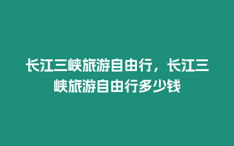 長江三峽旅游自由行，長江三峽旅游自由行多少錢