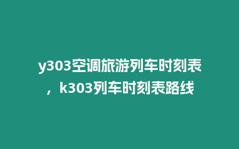 y303空調旅游列車時刻表，k303列車時刻表路線