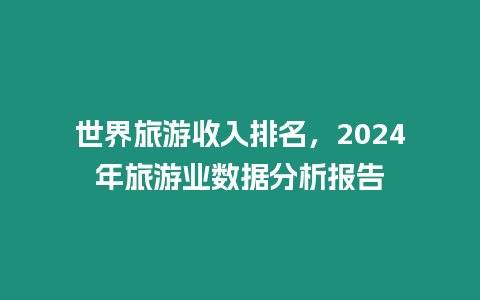 世界旅游收入排名，2024年旅游業(yè)數(shù)據(jù)分析報告