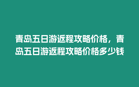 青島五日游返程攻略價格，青島五日游返程攻略價格多少錢