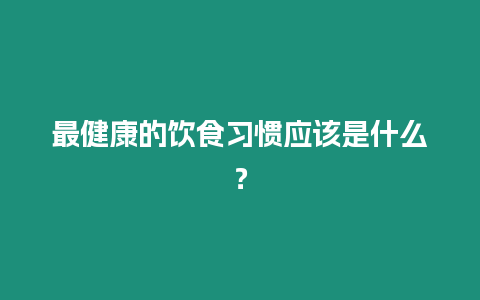 最健康的飲食習慣應該是什么？