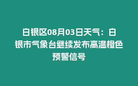 白銀區08月03日天氣：白銀市氣象臺繼續發布高溫橙色預警信號