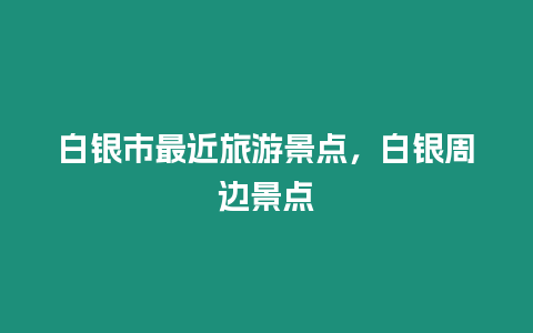 白銀市最近旅游景點，白銀周邊景點