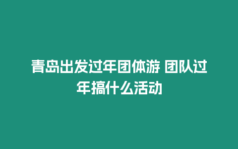 青島出發過年團體游 團隊過年搞什么活動