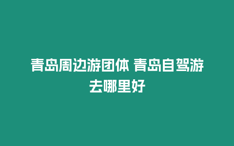 青島周邊游團體 青島自駕游去哪里好