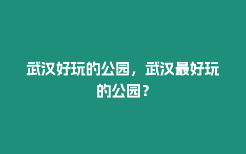 武漢好玩的公園，武漢最好玩的公園？