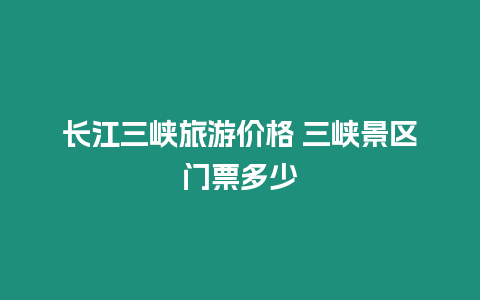 長江三峽旅游價格 三峽景區(qū)門票多少