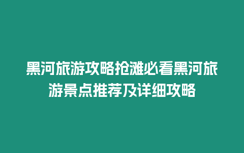 黑河旅游攻略搶灘必看黑河旅游景點推薦及詳細攻略