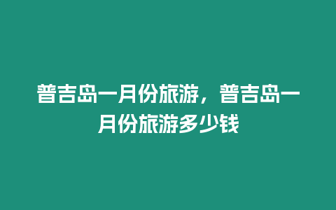 普吉島一月份旅游，普吉島一月份旅游多少錢