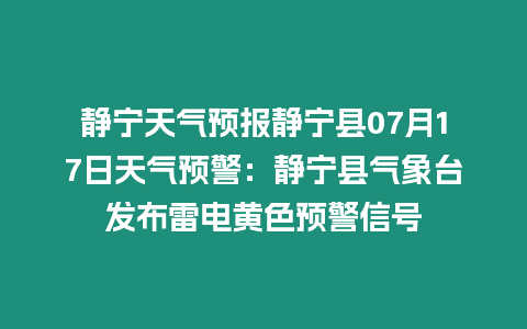 靜寧天氣預(yù)報靜寧縣07月17日天氣預(yù)警：靜寧縣氣象臺發(fā)布雷電黃色預(yù)警信號