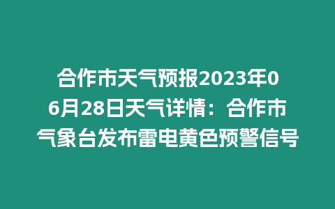 合作市天氣預報2023年06月28日天氣詳情：合作市氣象臺發布雷電黃色預警信號