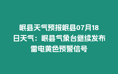 岷縣天氣預報岷縣07月18日天氣：岷縣氣象臺繼續發布雷電黃色預警信號