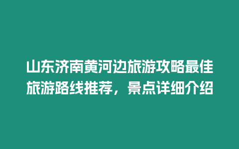 山東濟(jì)南黃河邊旅游攻略最佳旅游路線推薦，景點(diǎn)詳細(xì)介紹