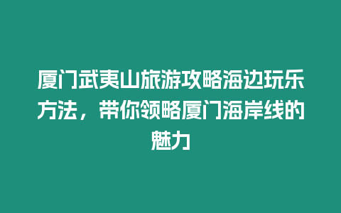 廈門武夷山旅游攻略海邊玩樂方法，帶你領略廈門海岸線的魅力