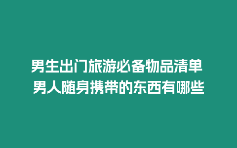 男生出門旅游必備物品清單 男人隨身攜帶的東西有哪些