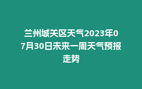 蘭州城關區天氣2023年07月30日未來一周天氣預報走勢