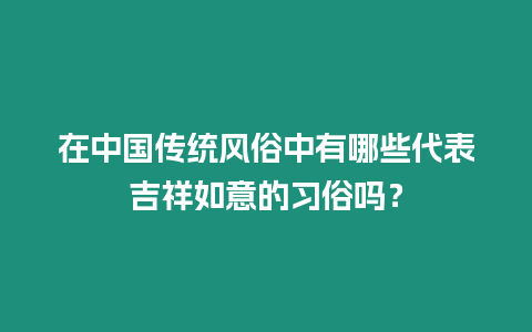 在中國傳統風俗中有哪些代表吉祥如意的習俗嗎？