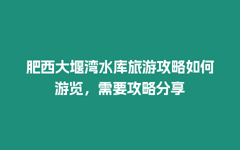 肥西大堰灣水庫旅游攻略如何游覽，需要攻略分享