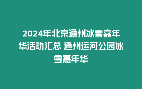 2024年北京通州冰雪嘉年華活動匯總 通州運河公園冰雪嘉年華