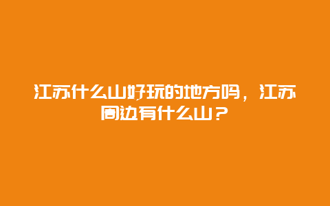 江蘇什么山好玩的地方嗎，江蘇周邊有什么山？