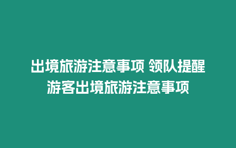 出境旅游注意事項 領隊提醒游客出境旅游注意事項