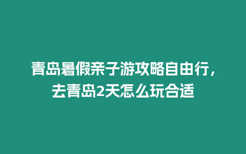 青島暑假親子游攻略自由行，去青島2天怎么玩合適