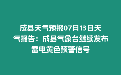 成縣天氣預報07月13日天氣報告：成縣氣象臺繼續發布雷電黃色預警信號