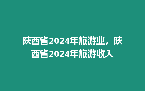 陜西省2024年旅游業(yè)，陜西省2024年旅游收入