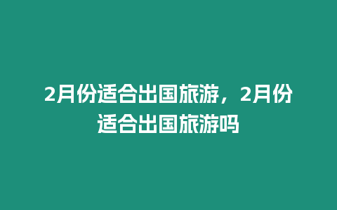 2月份適合出國旅游，2月份適合出國旅游嗎