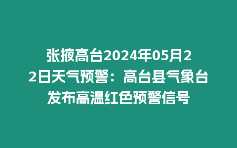 張掖高臺2024年05月22日天氣預警：高臺縣氣象臺發布高溫紅色預警信號