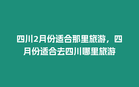 四川2月份適合那里旅游，四月份適合去四川哪里旅游