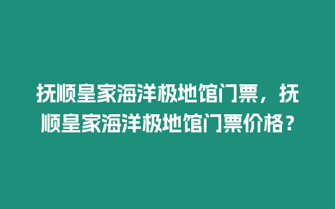 撫順皇家海洋極地館門票，撫順皇家海洋極地館門票價格？