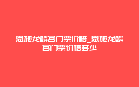 恩施龍鱗宮門票價格_恩施龍鱗宮門票價格多少