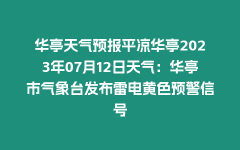 華亭天氣預報平涼華亭2023年07月12日天氣：華亭市氣象臺發布雷電黃色預警信號