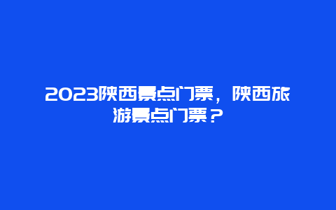 2024陜西景點門票，陜西旅游景點門票？