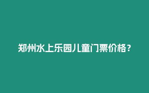 鄭州水上樂園兒童門票價格？